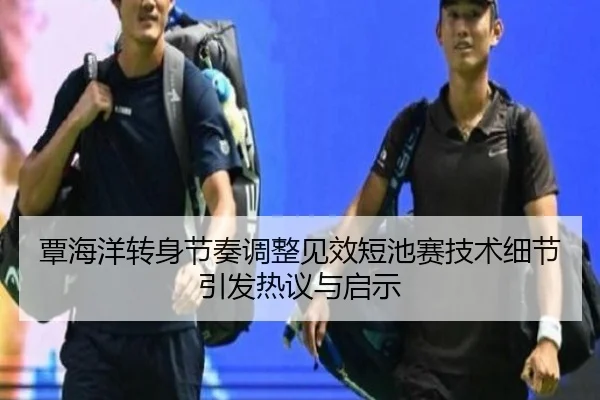 覃海洋转身节奏调整见效短池赛技术细节引发热议与启示